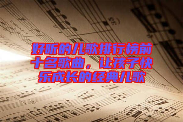 好聽的兒歌排行榜前十名歌曲，讓孩子快樂成長的經(jīng)典兒歌