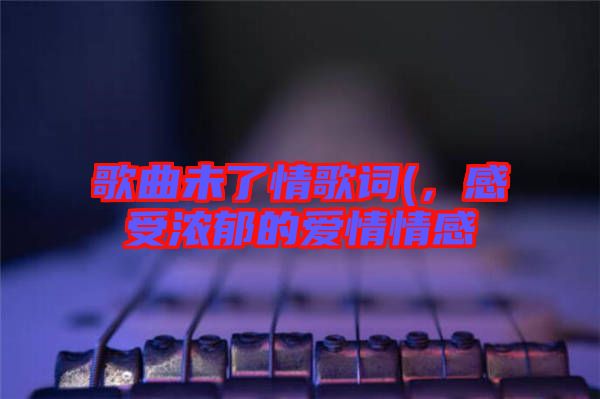 歌曲未了情歌詞(，感受濃郁的愛情情感