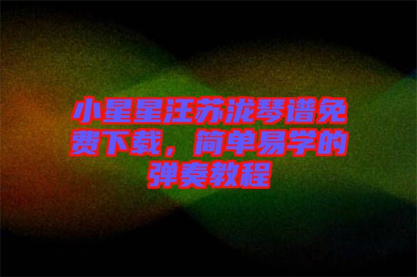 小星星汪蘇瀧琴譜免費下載，簡單易學的彈奏教程