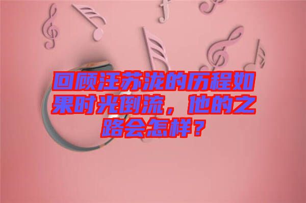 回顧汪蘇瀧的歷程如果時(shí)光倒流，他的之路會(huì)怎樣？