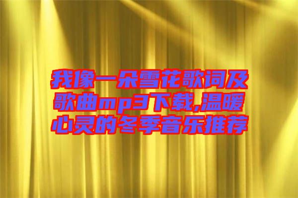 我像一朵雪花歌詞及歌曲mp3下載,溫暖心靈的冬季音樂推薦