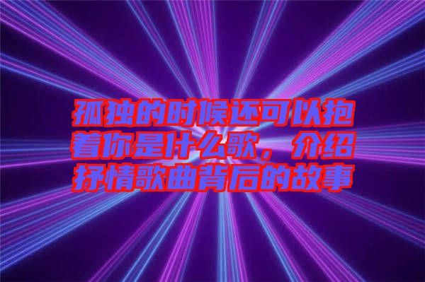 孤獨的時候還可以抱著你是什么歌，介紹抒情歌曲背后的故事