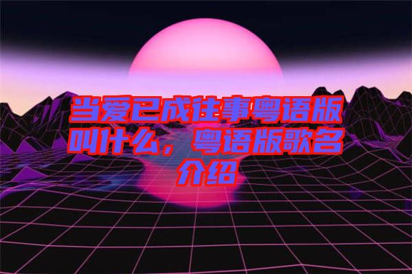 當愛已成往事粵語版叫什么，粵語版歌名介紹