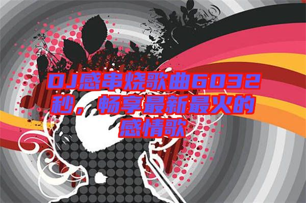 DJ感串燒歌曲6032秒，暢享最新最火的感情歌