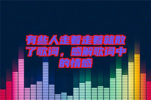 有些人走著走著就散了歌詞，感解歌詞中的情感