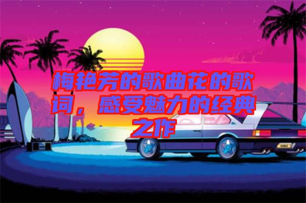 梅艷芳的歌曲花的歌詞，感受魅力的經典之作