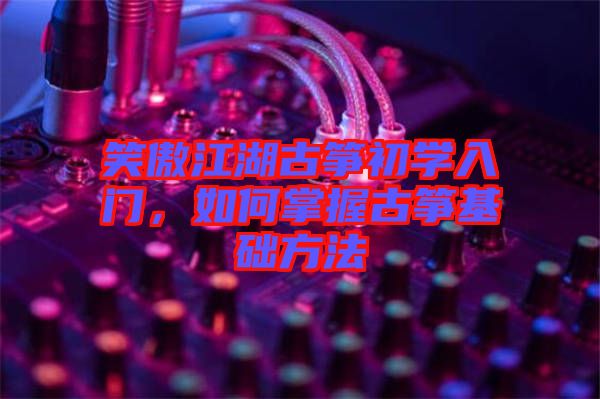 笑傲江湖古箏初學入門，如何掌握古箏基礎方法