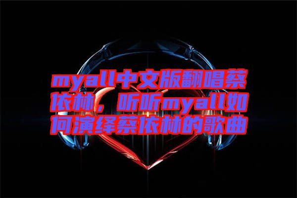 myall中文版翻唱蔡依林，聽聽myall如何演繹蔡依林的歌曲