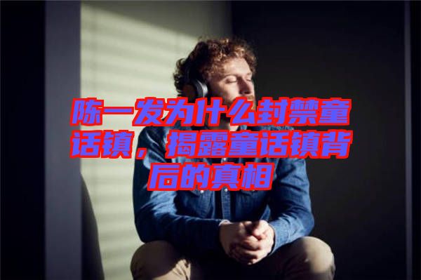 陳一發為什么封禁童話鎮，揭露童話鎮背后的真相