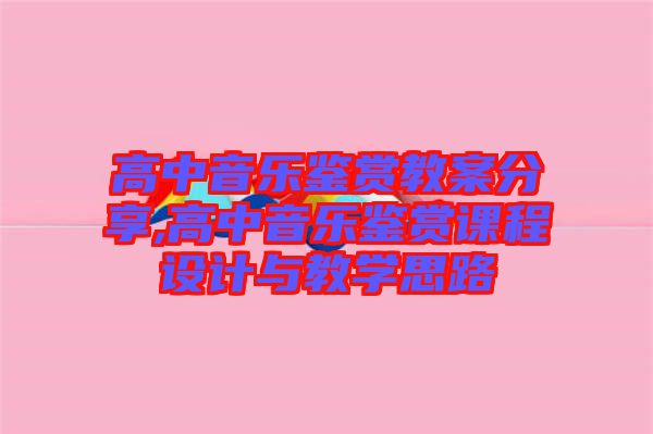 高中音樂鑒賞教案分享,高中音樂鑒賞課程設(shè)計與教學(xué)思路