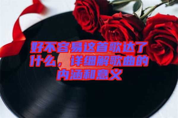 好不容易這首歌達(dá)了什么，詳細(xì)解歌曲的內(nèi)涵和意義