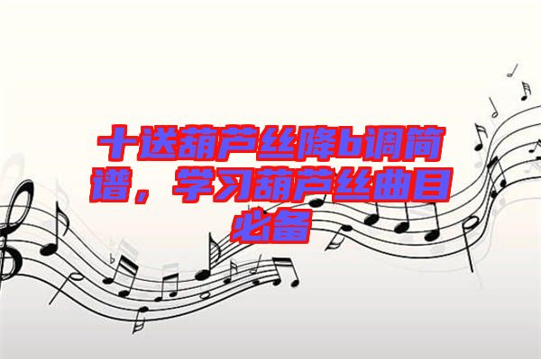 十送葫蘆絲降b調(diào)簡譜，學(xué)習(xí)葫蘆絲曲目必備