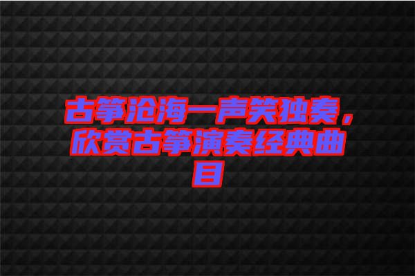 古箏滄海一聲笑獨奏，欣賞古箏演奏經典曲目