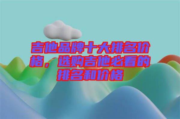 吉他品牌十大排名價格，選購吉他必看的排名和價格