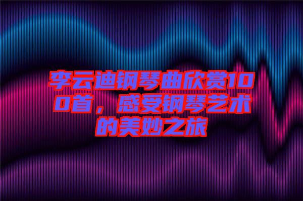 李云迪鋼琴曲欣賞100首，感受鋼琴藝術(shù)的美妙之旅