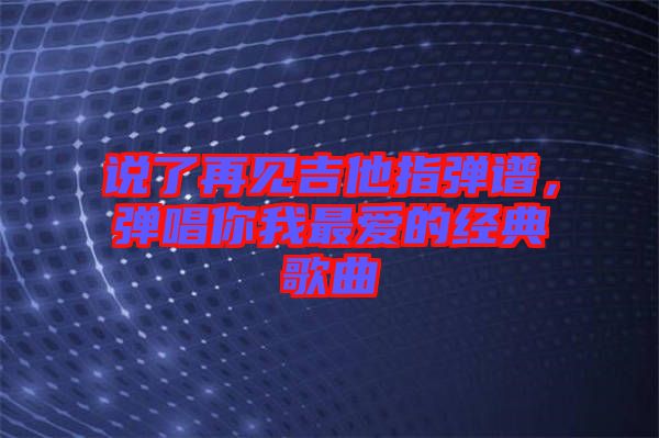 說了再見吉他指彈譜，彈唱你我最愛的經典歌曲