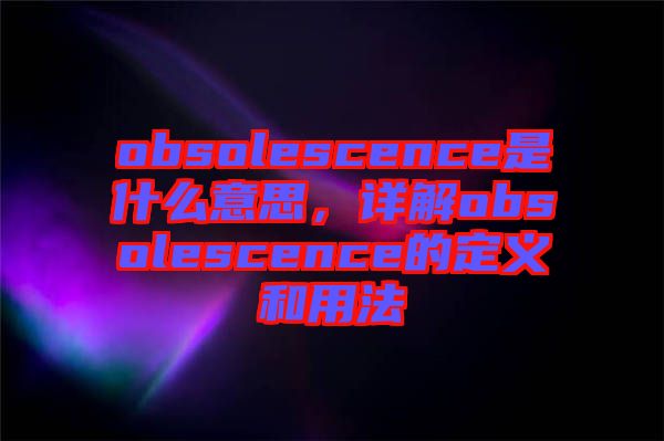 obsolescence是什么意思，詳解obsolescence的定義和用法