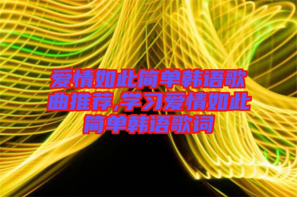 愛情如此簡(jiǎn)單韓語歌曲推薦,學(xué)習(xí)愛情如此簡(jiǎn)單韓語歌詞