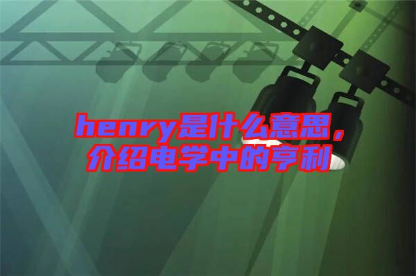 henry是什么意思，介紹電學中的亨利