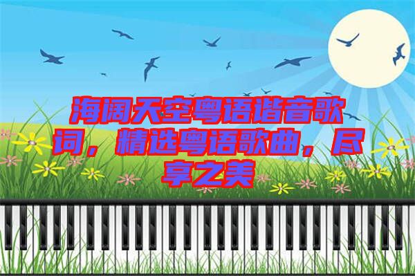 海闊天空粵語諧音歌詞，精選粵語歌曲，盡享之美