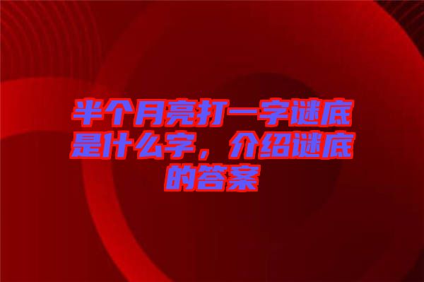 半個月亮打一字謎底是什么字，介紹謎底的答案