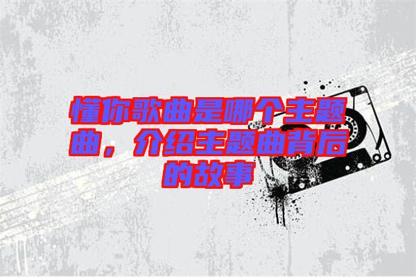 懂你歌曲是哪個主題曲，介紹主題曲背后的故事