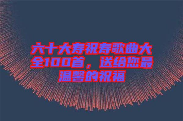 六十大壽祝壽歌曲大全100首，送給您最溫馨的祝福