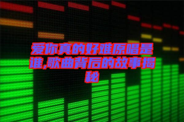 愛你真的好難原唱是誰,歌曲背后的故事揭秘