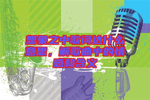 想象之中歌詞達什么意思，解歌曲中的情感和含義