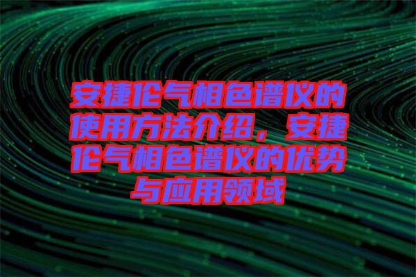 安捷倫氣相色譜儀的使用方法介紹，安捷倫氣相色譜儀的優勢與應用領域