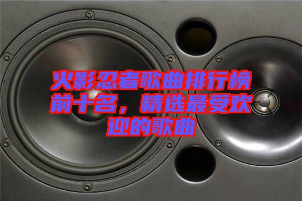 火影忍者歌曲排行榜前十名，精選最受歡迎的歌曲