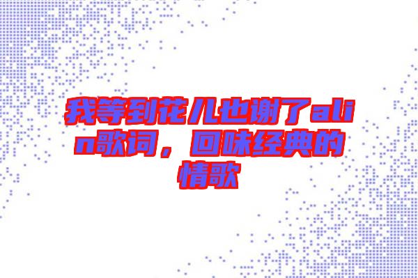 我等到花兒也謝了alin歌詞，回味經典的情歌