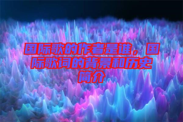 國際歌的作者是誰，國際歌詞的背景和歷史簡介