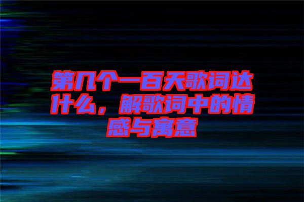 第幾個一百天歌詞達什么，解歌詞中的情感與寓意