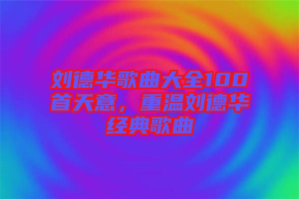 劉德華歌曲大全100首天意，重溫劉德華經(jīng)典歌曲