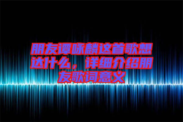 朋友譚詠麟這首歌想達(dá)什么，詳細(xì)介紹朋友歌詞意義