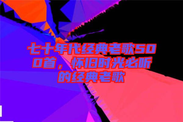 七十年代經(jīng)典老歌500首，懷舊時(shí)光必聽的經(jīng)典老歌