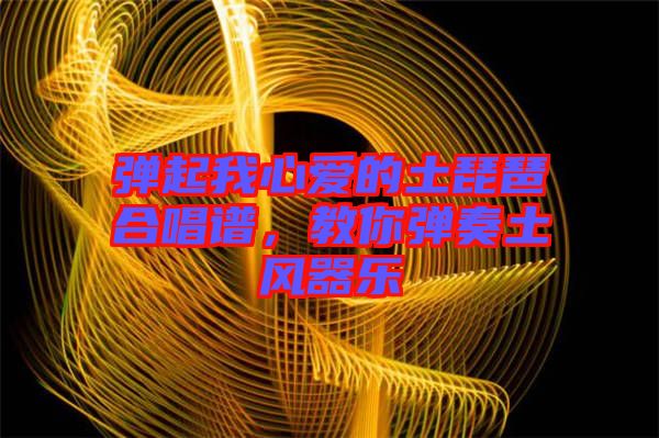 彈起我心愛(ài)的土琵琶合唱譜，教你彈奏土風(fēng)器樂(lè)