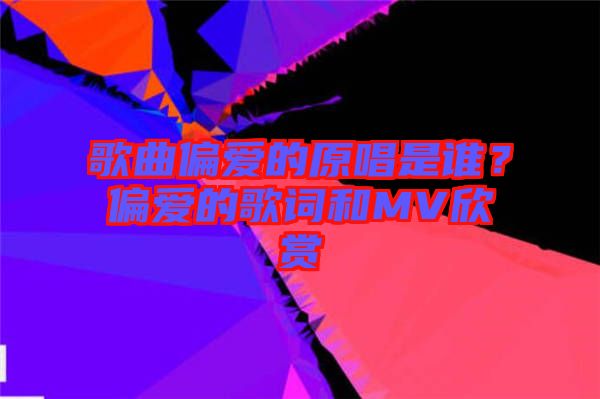 歌曲偏愛的原唱是誰？偏愛的歌詞和MV欣賞