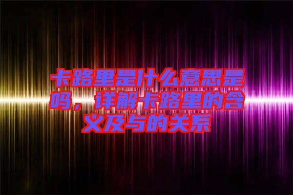 卡路里是什么意思是嗎，詳解卡路里的含義及與的關系