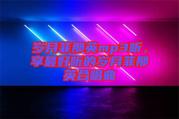 歲月菲那英mp3聽，享最好聽的歲月菲那英合唱曲