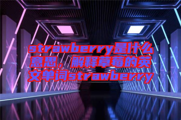 strawberry是什么意思，解釋草莓的英文單詞strawberry