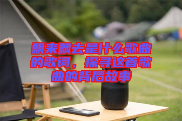 飄來飄去是什么歌曲的歌詞，探尋這首歌曲的背后故事