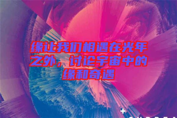 緣讓我們相遇在光年之外，討論宇宙中的緣和奇遇