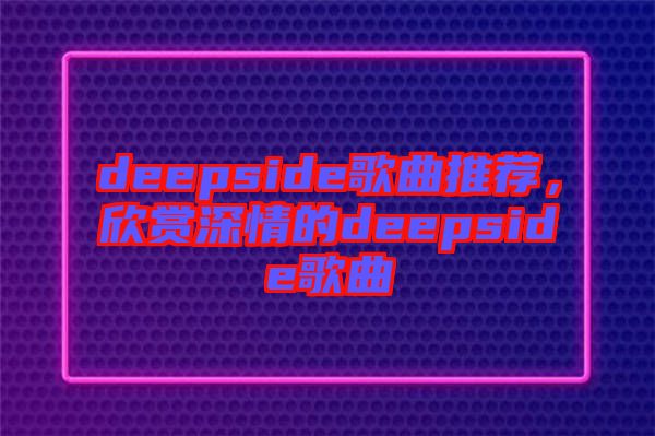 deepside歌曲推薦，欣賞深情的deepside歌曲