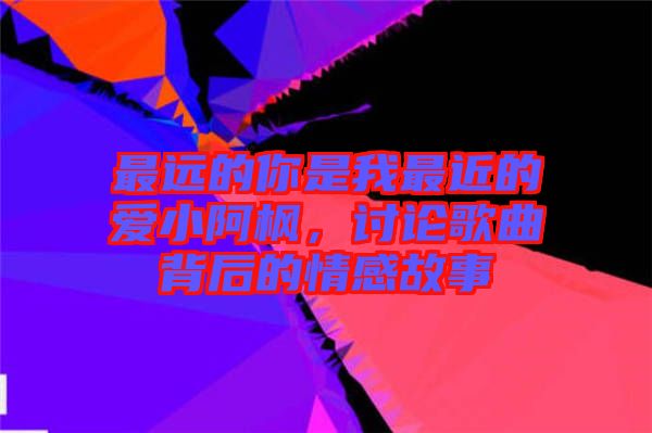 最遠的你是我最近的愛小阿楓，討論歌曲背后的情感故事