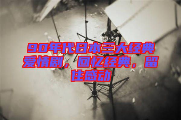 90年代日本三大經典愛情劇，回憶經典，留住感動