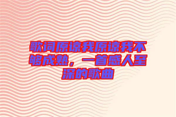 歌詞原諒我原諒我不夠成熟，一首感人至深的歌曲