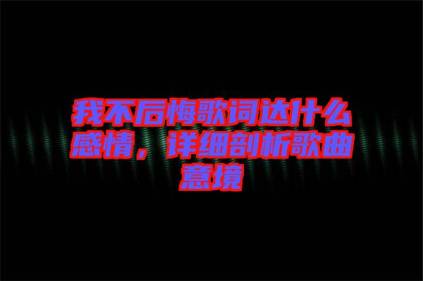 我不后悔歌詞達(dá)什么感情，詳細(xì)剖析歌曲意境