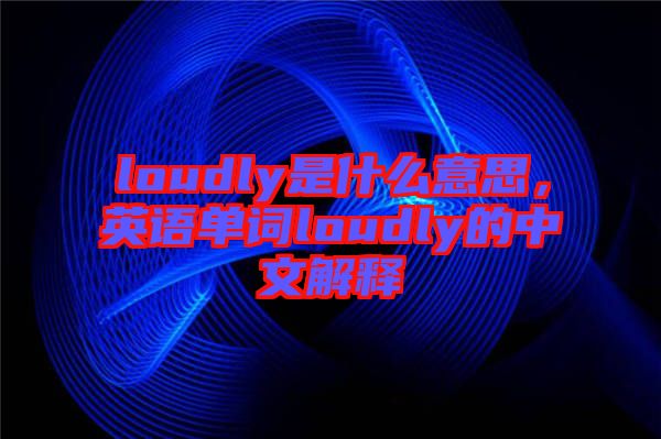 loudly是什么意思，英語單詞loudly的中文解釋